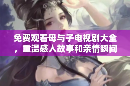 免费观看母与子电视剧大全，重温感人故事和亲情瞬间