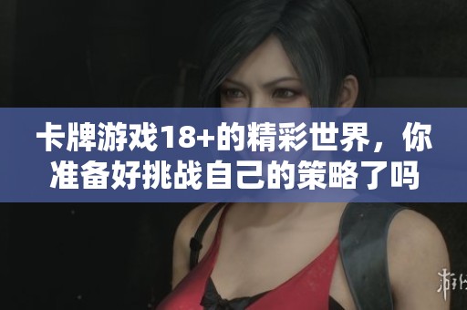 卡牌游戏18+的精彩世界，你准备好挑战自己的策略了吗
