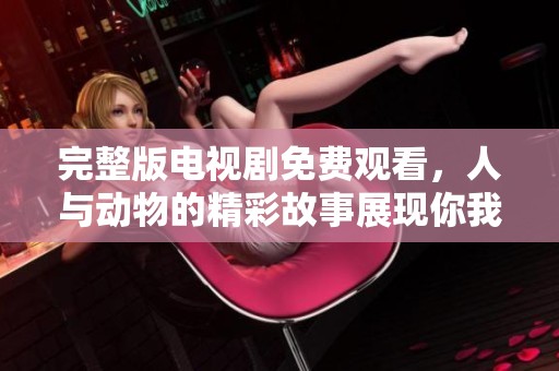完整版电视剧免费观看，人与动物的精彩故事展现你我之间的奇妙联系