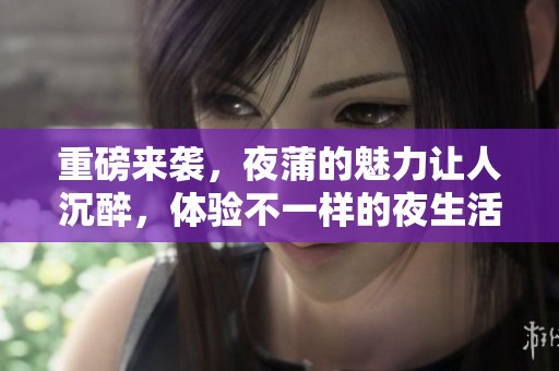 重磅来袭，夜蒲的魅力让人沉醉，体验不一样的夜生活！