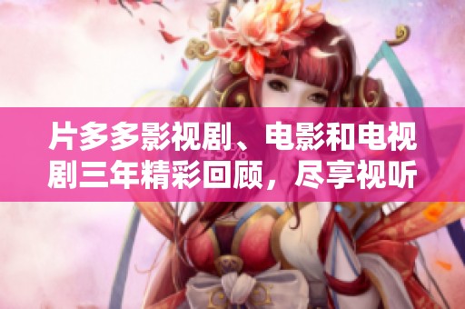 片多多影视剧、电影和电视剧三年精彩回顾，尽享视听盛宴的最佳选择