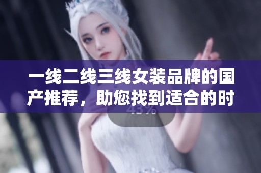 一线二线三线女装品牌的国产推荐，助您找到适合的时尚选择