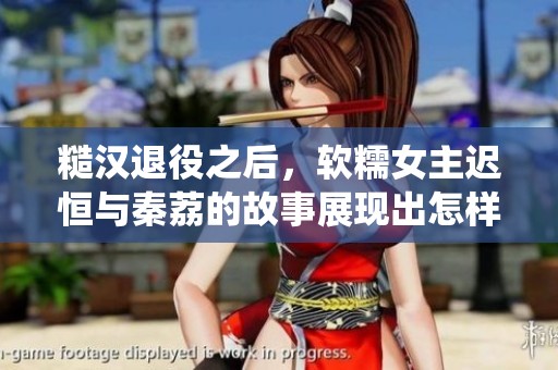 糙汉退役之后，软糯女主迟恒与秦荔的故事展现出怎样的情感纠葛呢