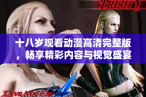 十八岁观看动漫高清完整版，畅享精彩内容与视觉盛宴！