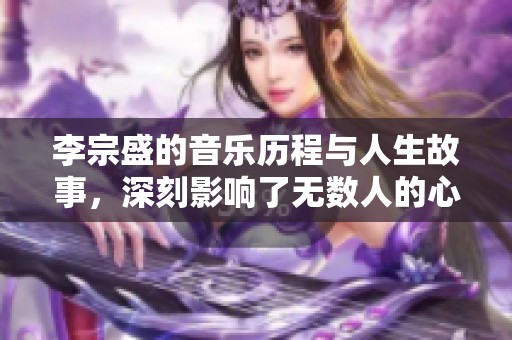李宗盛的音乐历程与人生故事，深刻影响了无数人的心灵与情感