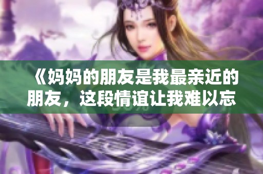 《妈妈的朋友是我最亲近的朋友，这段情谊让我难以忘怀》
