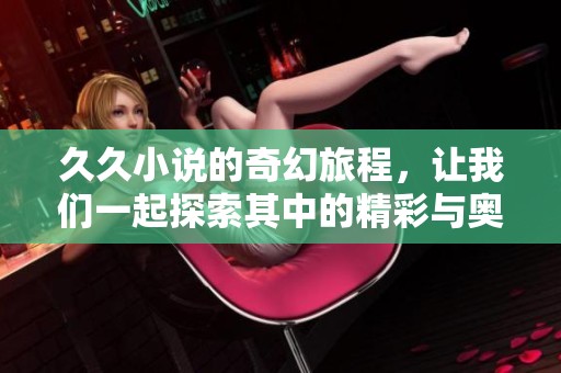 **小说的奇幻旅程，让我们一起探索其中的精彩与奥秘