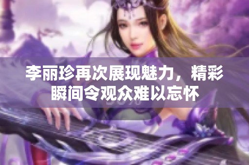 李丽珍再次展现魅力，精彩瞬间令观众难以忘怀