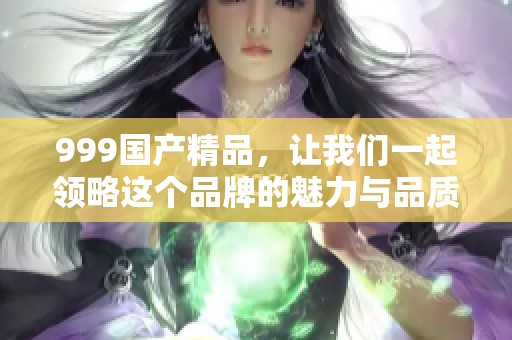 999****，让我们一起领略这个品牌的魅力与品质