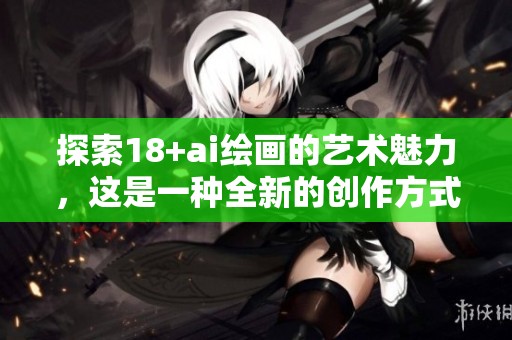 探索18+ai绘画的艺术魅力，这是一种全新的创作方式