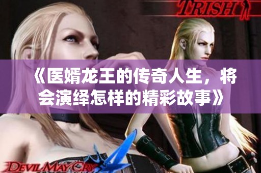 《医婿龙王的传奇人生，将会演绎怎样的精彩故事》