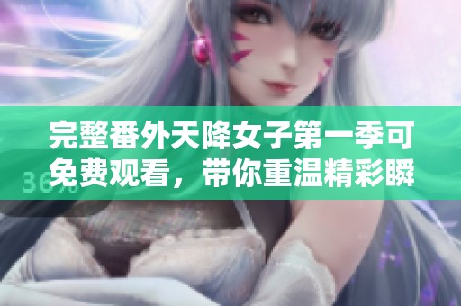 完整番外天降女子第一季可免费观看，带你重温精彩瞬间