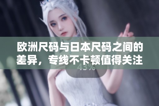 欧洲尺码与日本尺码之间的差异，专线不卡顿值得关注