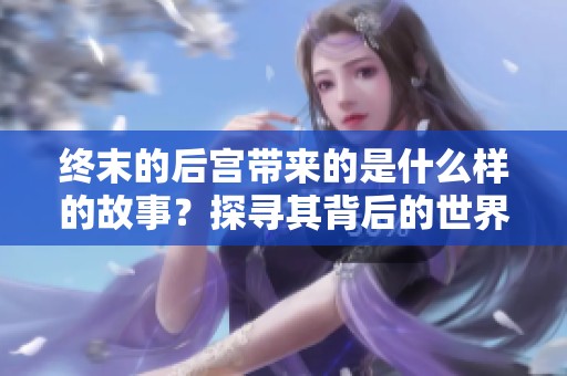终末的后宫带来的是什么样的故事？探寻其背后的世界究竟如何发展。