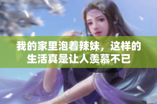 我的家里泡着辣妹，这样的生活真是让人羡慕不已