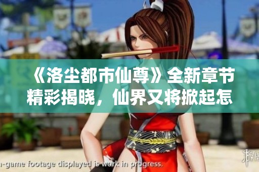 《洛尘都市仙尊》全新章节精彩揭晓，仙界又将掀起怎样波澜？