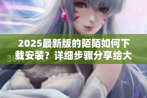2025最新版的陌陌如何下载安装？详细步骤分享给大家！