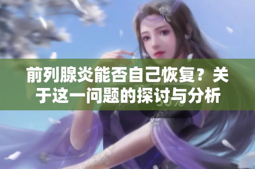 前列腺炎能否自己恢复？关于这一问题的探讨与分析