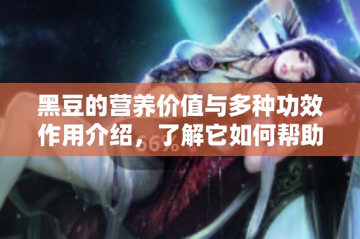 黑豆的营养价值与多种功效作用介绍，了解它如何帮助我们的健康