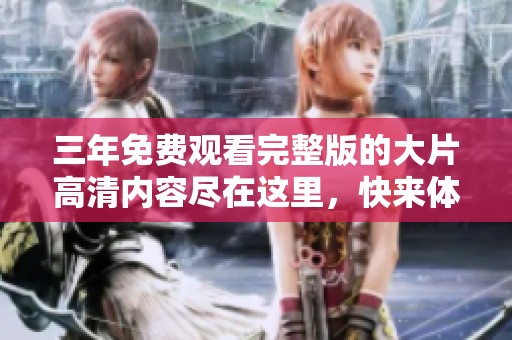 三年免费观看完整版的大片高清内容尽在这里，快来体验吧！