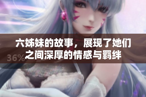 六姊妹的故事，展现了她们之间深厚的情感与羁绊