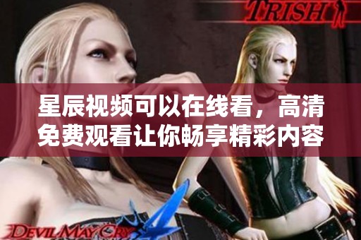 星辰视频可以在线看，高清免费观看让你畅享精彩内容
