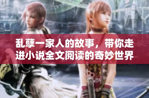 乱孽一家人的故事，带你走进小说全文阅读的奇妙世界