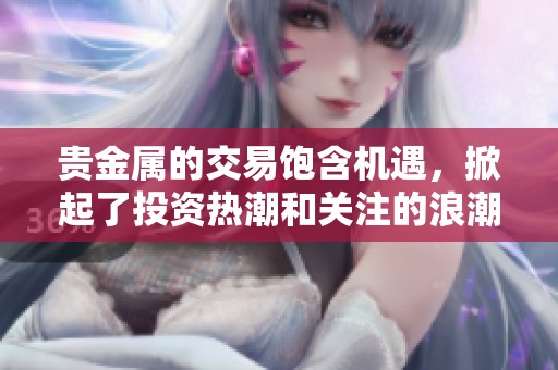 贵金属的交易饱含机遇，掀起了投资热潮和关注的浪潮