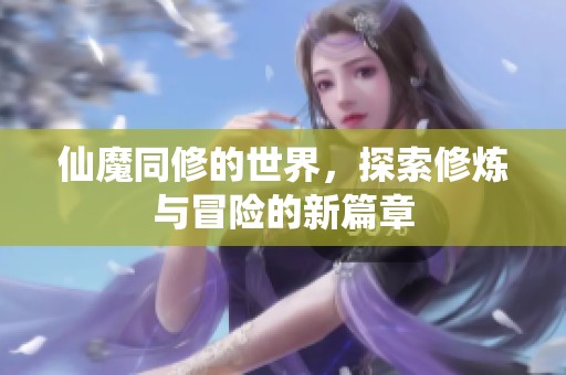 仙魔同修的世界，探索修炼与冒险的新篇章