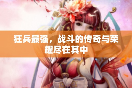 狂兵最强，战斗的传奇与荣耀尽在其中