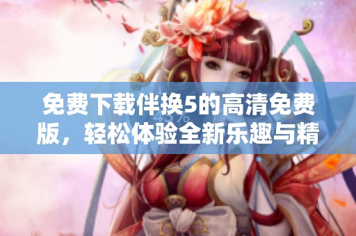 免费下载伴换5的高清免费版，轻松体验全新乐趣与精彩内容！