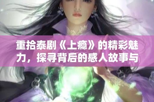 重拾泰剧《上瘾》的精彩魅力，探寻背后的感人故事与情感纠葛