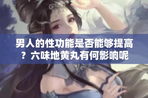 男人的性功能是否能够提高？六味地黄丸有何影响呢