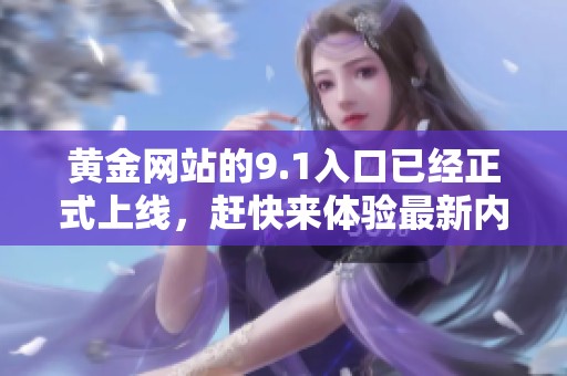 黄金网站的9.1入口已经正式上线，赶快来体验最新内容吧