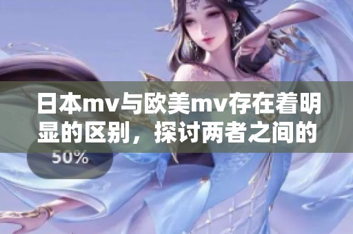 日本mv与欧美mv存在着明显的区别，探讨两者之间的不同之处。