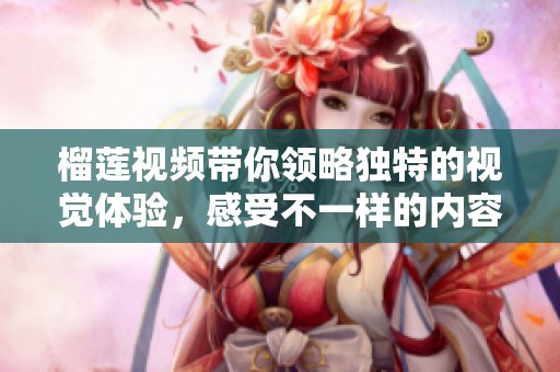 榴莲视频带你领略独特的视觉体验，感受不一样的内容魅力