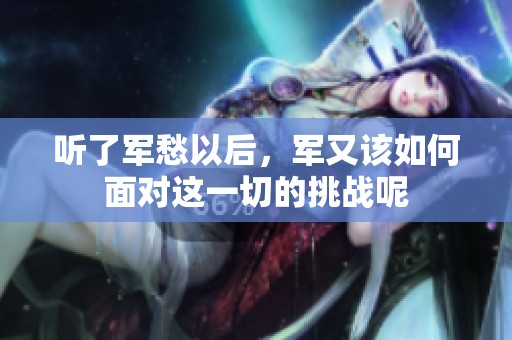 听了军愁以后，军又该如何面对这一切的挑战呢