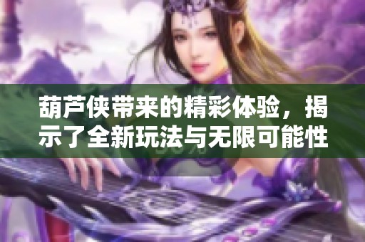 葫芦侠带来的精彩体验，揭示了全新玩法与无限可能性