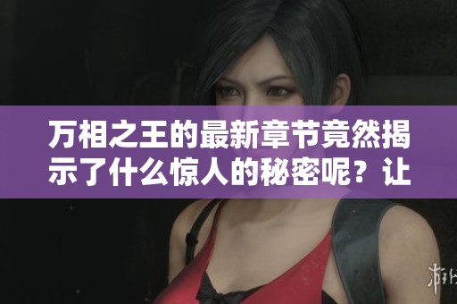 万相之王的最新章节竟然揭示了什么惊人的秘密呢？让我们一同探索其中的奥秘。