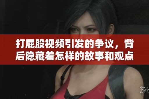 打屁股视频引发的争议，背后隐藏着怎样的故事和观点