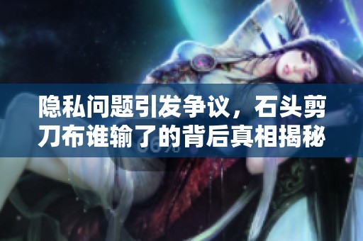 隐私问题引发争议，石头剪刀布谁输了的背后真相揭秘