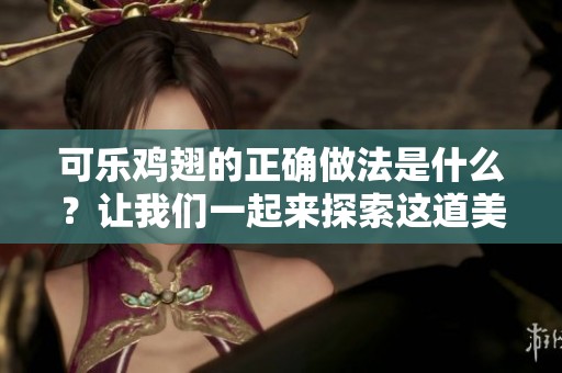 可乐鸡翅的正确做法是什么？让我们一起来探索这道美味的菜肴吧