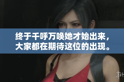 终于千呼万唤她才始出来，大家都在期待这位的出现。