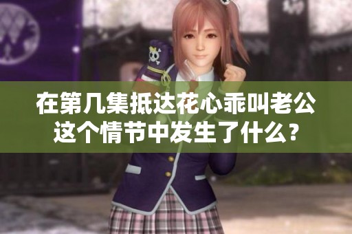在第几集抵达花心乖叫老公这个情节中发生了什么？