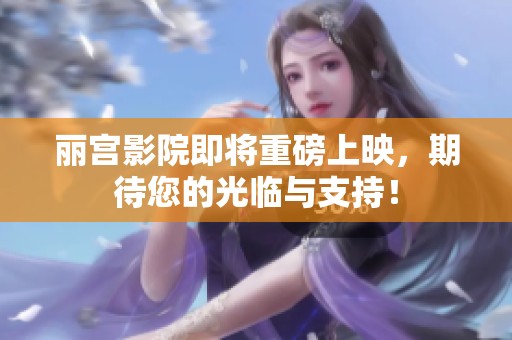 丽宫影院即将重磅上映，期待您的光临与支持！