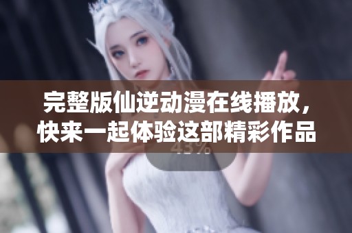 完整版仙逆动漫在线播放，快来一起体验这部精彩作品吧！
