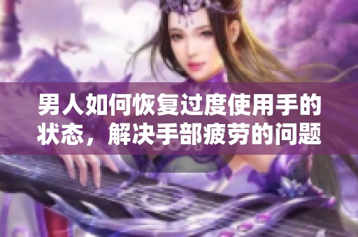 男人如何恢复过度使用手的状态，解决手部疲劳的问题方法和建议