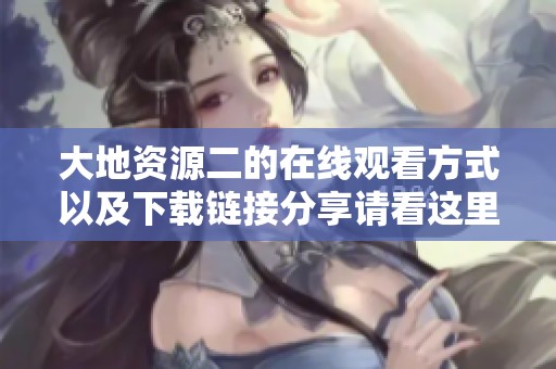 大地资源二的在线观看方式以及下载链接分享请看这里