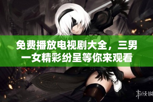 免费播放电视剧大全，三男一女精彩纷呈等你来观看