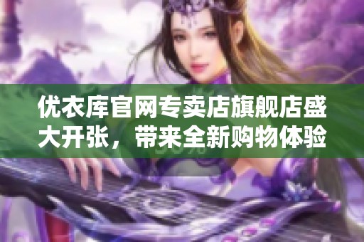 优衣库官网专卖店旗舰店盛大开张，带来全新购物体验与精选产品